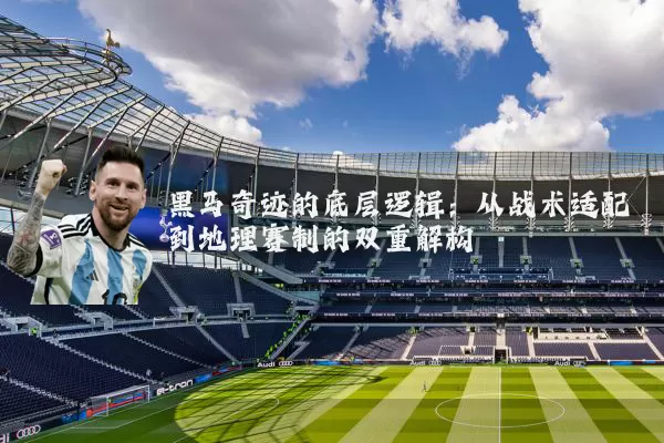 黑马奇迹的底层逻辑:从战术适配到地理赛制的双重解构