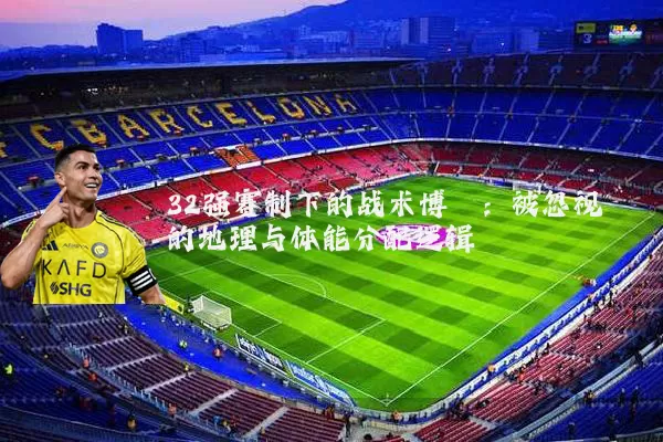 32强赛制下的战术博弈:被忽视的地理与体能分配逻辑