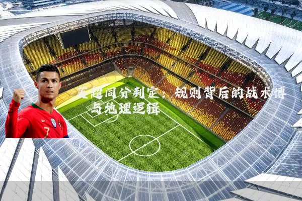 英超同分判定:规则背后的战术博弈与地理逻辑