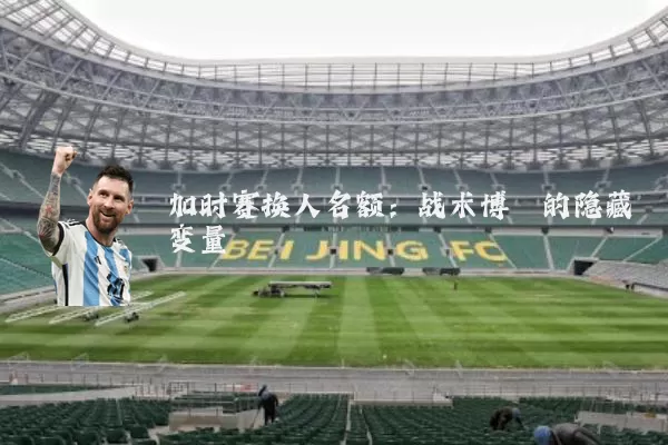 加时赛换人名额:战术博弈的隐藏变量