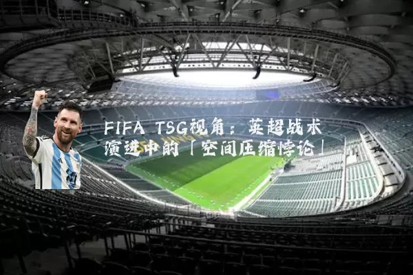 FIFA TSG视角：英超战术演进中的「空间压缩悖论」