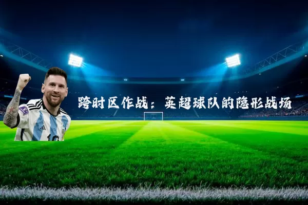 跨时区作战:英超球队的隐形战场