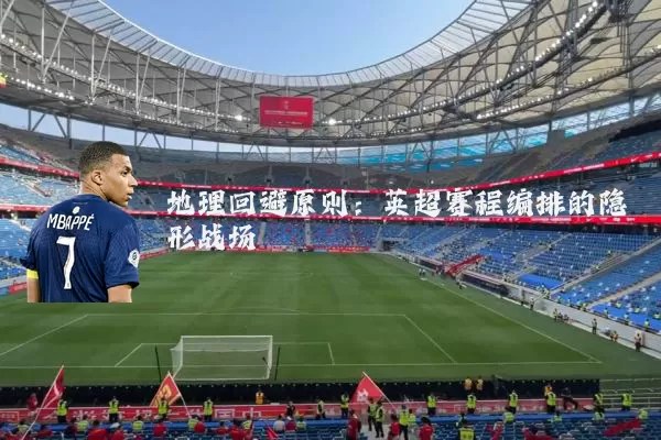地理回避原则:英超赛程编排的隐形战场