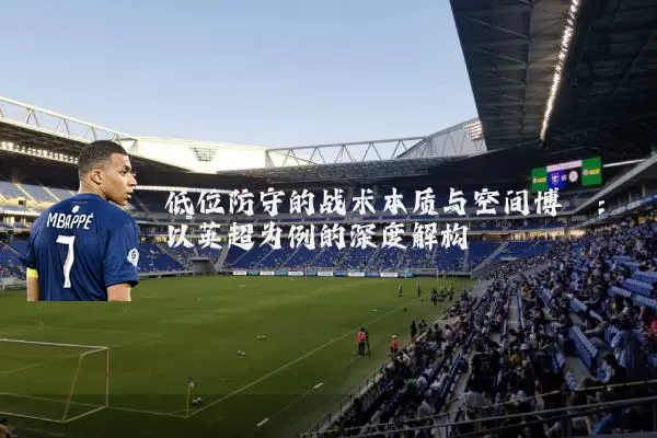 低位防守的战术本质与空间博弈：以英超为例的深度解构