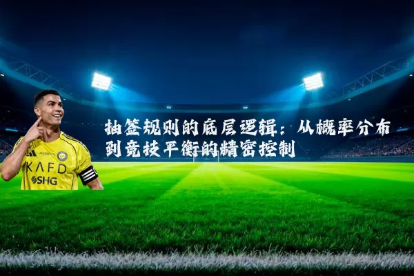 抽签规则的底层逻辑：从概率分布到竞技平衡的精密控制