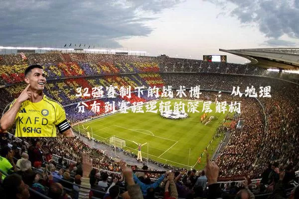 32强赛制下的战术博弈：从地理分布到赛程逻辑的深层解构