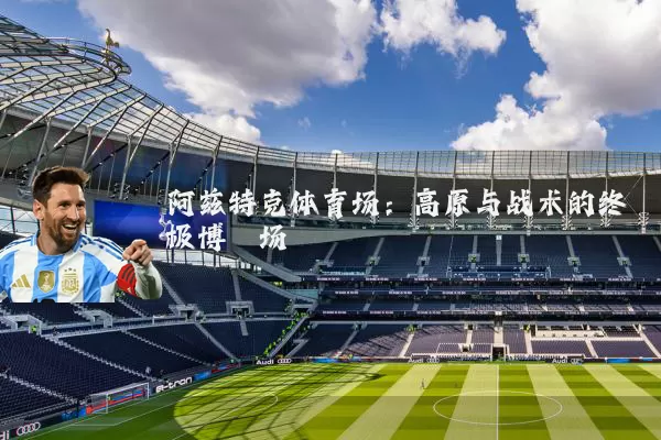 阿兹特克体育场:高原与战术的终极博弈场