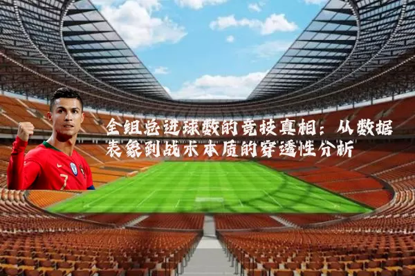 全组总进球数的竞技真相:从数据表象到战术本质的穿透性分析
