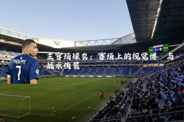主客场球衣:赛场上的视觉博弈与战术伪装