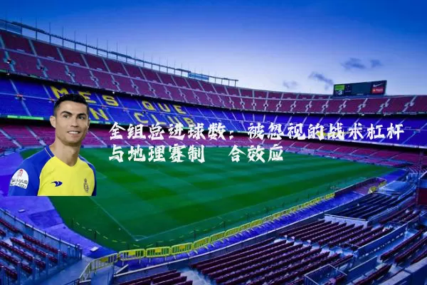 全组总进球数：被忽视的战术杠杆与地理赛制耦合效应