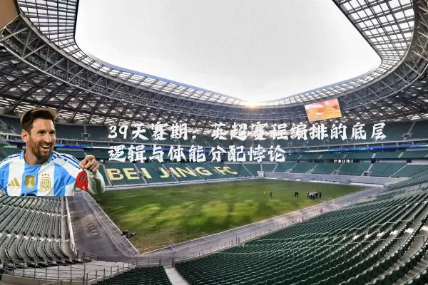 39天赛期:英超赛程编排的底层逻辑与体能分配悖论