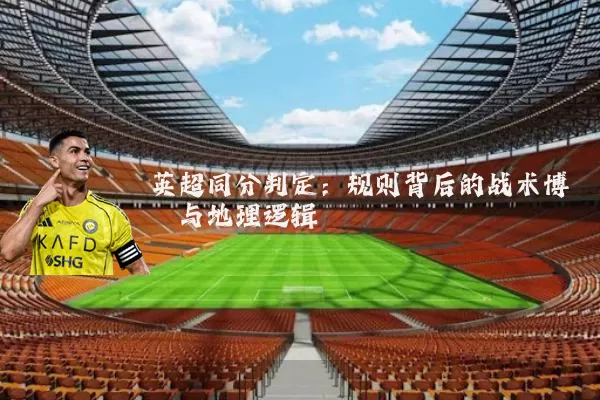 英超同分判定:规则背后的战术博弈与地理逻辑