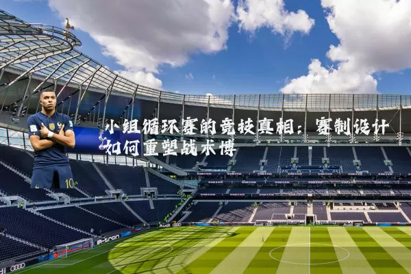 小组循环赛的竞技真相:赛制设计如何重塑战术博弈