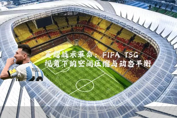 英超战术革命:FIFA TSG视角下的空间压缩与动态平衡