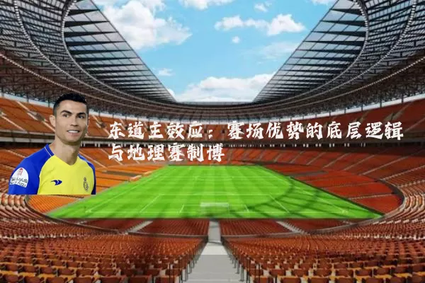 东道主效应:赛场优势的底层逻辑与地理赛制博弈