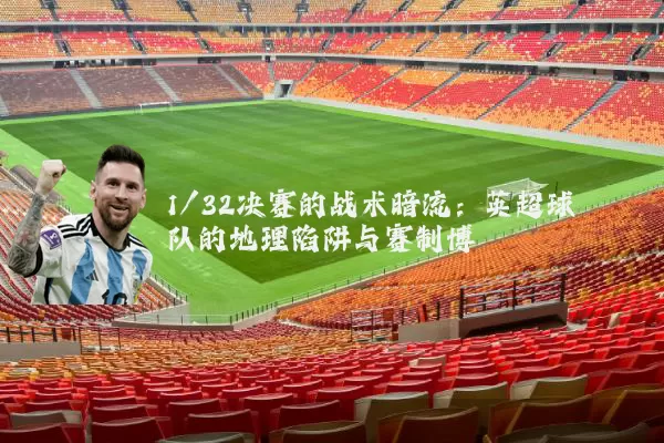 1/32决赛的战术暗流:英超球队的地理陷阱与赛制博弈