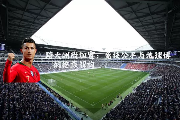 跨大洲附加赛:竞技公平与地理博弈的终极解构