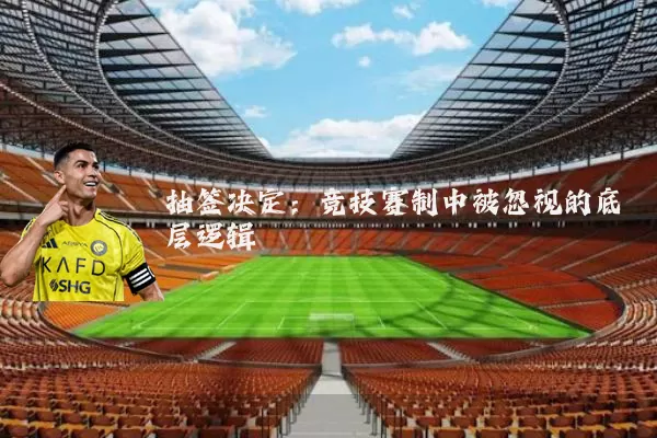 抽签决定:竞技赛制中被忽视的底层逻辑