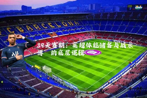 39天赛期:英超体能储备与战术博弈的底层逻辑