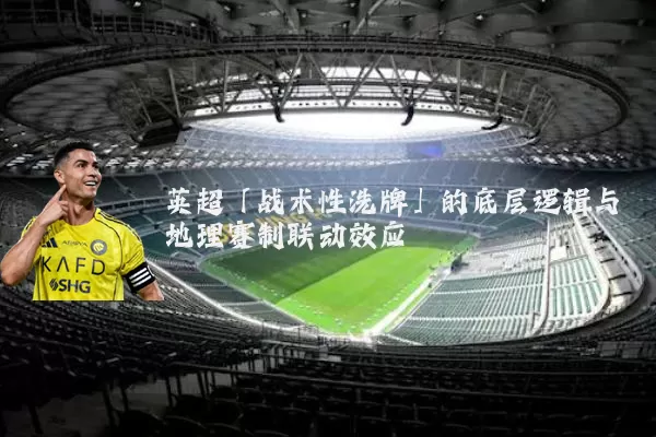 英超「战术性洗牌」的底层逻辑与地理赛制联动效应