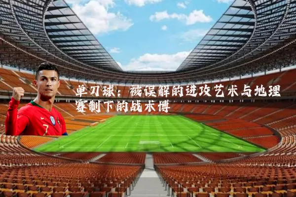 单刀球：被误解的进攻艺术与地理赛制下的战术博弈