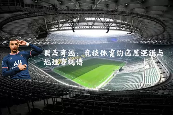 黑马奇迹:竞技体育的底层逻辑与地理赛制博弈