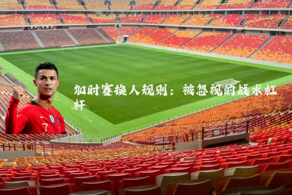 加时赛换人规则：被忽视的战术杠杆