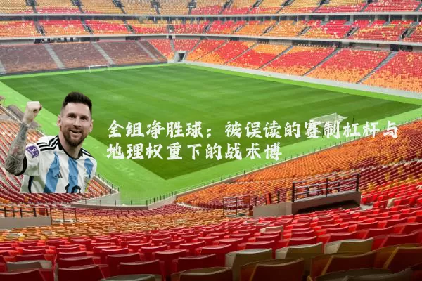 全组净胜球:被误读的赛制杠杆与地理权重下的战术博弈