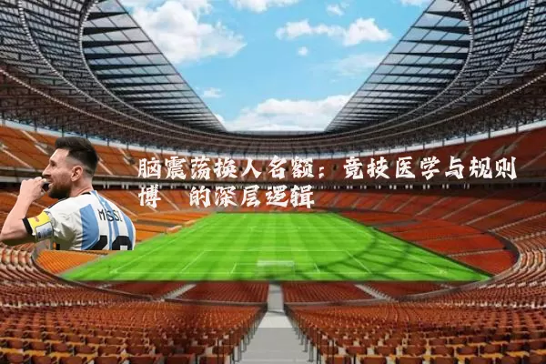 脑震荡换人名额:竞技医学与规则博弈的深层逻辑