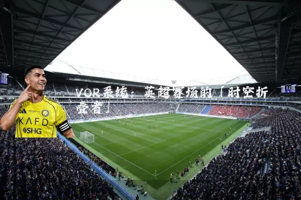 VOR系统:英超赛场的「时空折叠者」