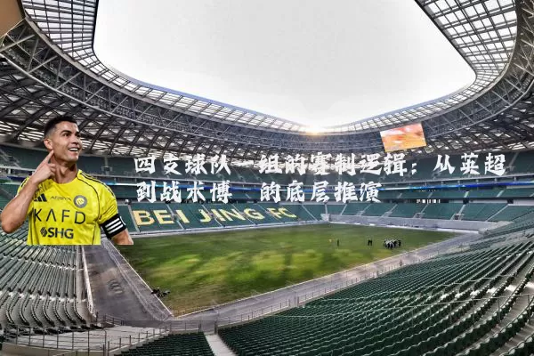 四支球队一组的赛制逻辑:从英超到战术博弈的底层推演