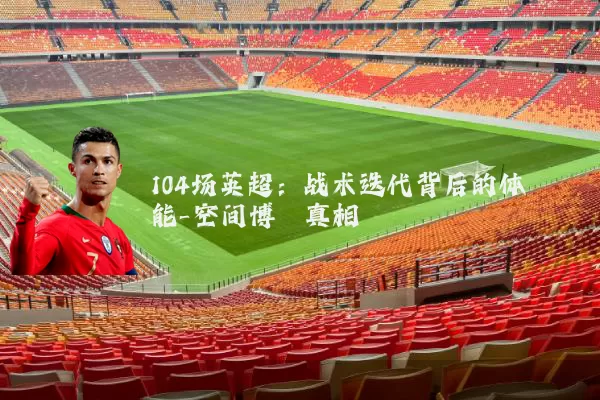 104场英超:战术迭代背后的体能-空间博弈真相