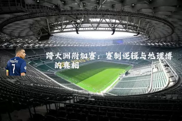 跨大洲附加赛:赛制逻辑与地理博弈的真相