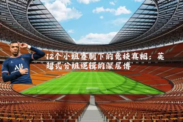 12个小组赛制下的竞技真相:英超式分组逻辑的深层博弈