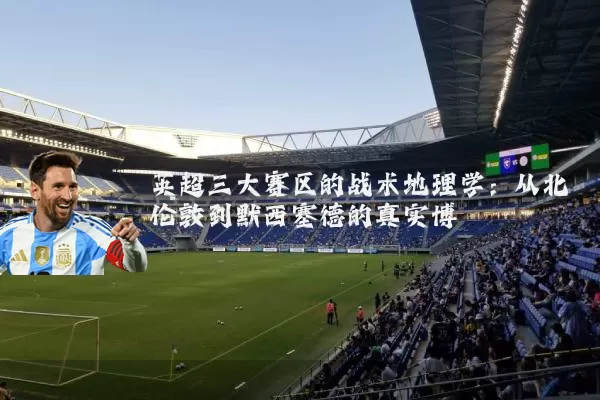 英超三大赛区的战术地理学:从北伦敦到默西塞德的真实博弈