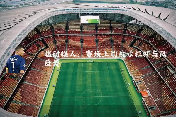 临时换人：赛场上的战术杠杆与风险博弈